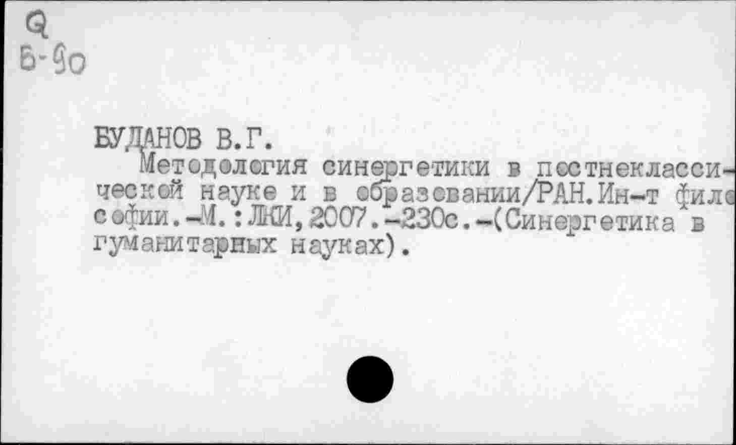 ﻿БУДАНОВ В.Г.
Методология синергетики в псстнекласси-ческой науке и в образ ев ании/РАН. Ин-т фи л а софии.-М.: Л(И, 2007. -230с. -(Синергетика в гуманитарных науках).